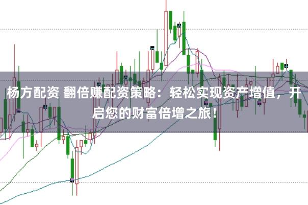 杨方配资 翻倍赚配资策略：轻松实现资产增值，开启您的财富倍增之旅！