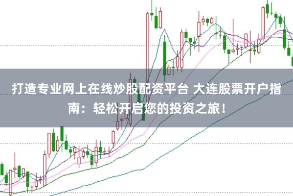 打造专业网上在线炒股配资平台 大连股票开户指南：轻松开启您的投资之旅！