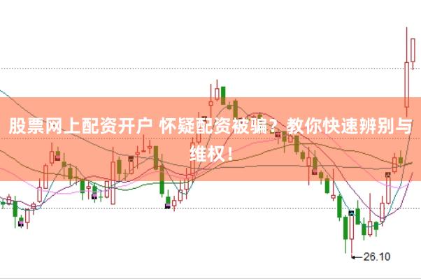 股票网上配资开户 怀疑配资被骗？教你快速辨别与维权！