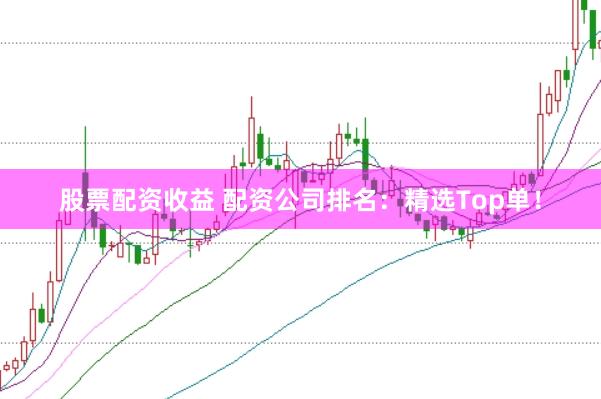 股票配资收益 配资公司排名：精选Top单！