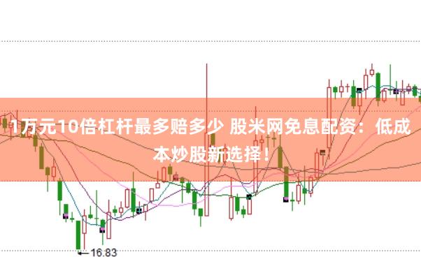 1万元10倍杠杆最多赔多少 股米网免息配资：低成本炒股新选择！