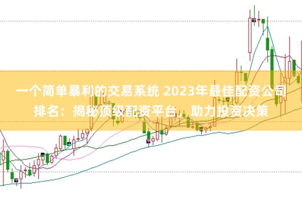 一个简单暴利的交易系统 2023年最佳配资公司排名：揭秘顶级配资平台，助力投资决策
