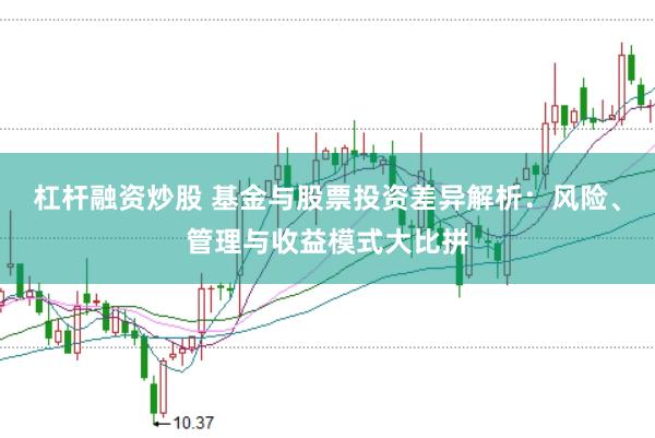 杠杆融资炒股 基金与股票投资差异解析：风险、管理与收益模式大比拼