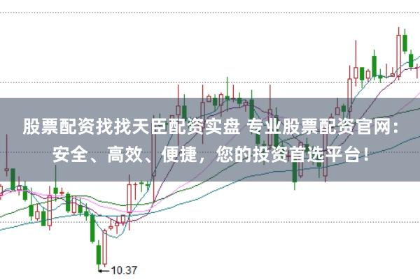 股票配资找找天臣配资实盘 专业股票配资官网：安全、高效、便捷，您的投资首选平台！