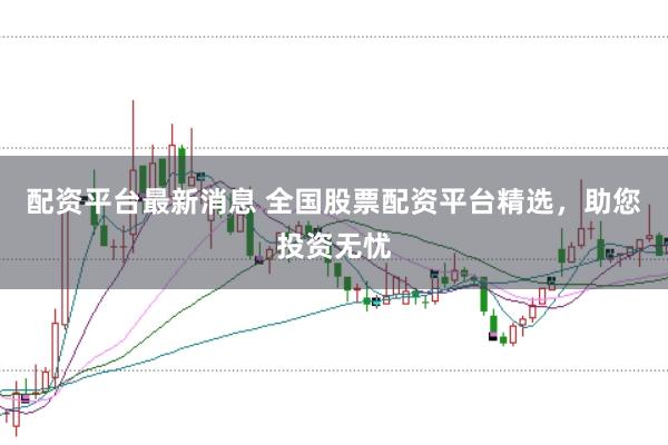 配资平台最新消息 全国股票配资平台精选，助您投资无忧