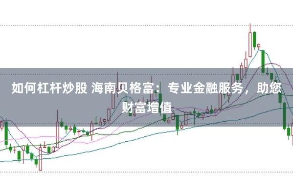如何杠杆炒股 海南贝格富：专业金融服务，助您财富增值