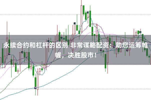永续合约和杠杆的区别 非常谋略配资：助您运筹帷幄，决胜股市！