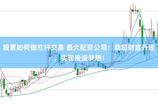 股票如何做杠杆交易 最大配资公司：助您财富升级，实现投资梦想！