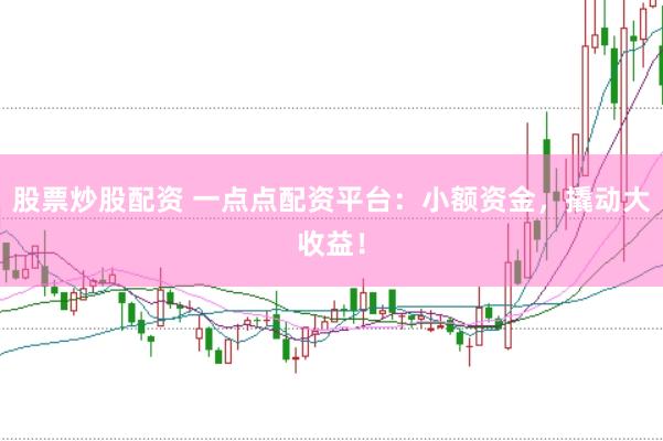 股票炒股配资 一点点配资平台：小额资金，撬动大收益！