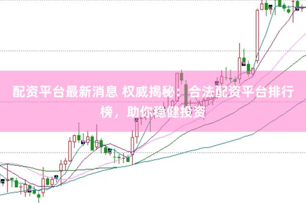 配资平台最新消息 权威揭秘：合法配资平台排行榜，助你稳健投资