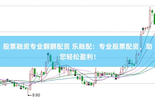股票融资专业翻翻配资 乐融配：专业股票配资，助您轻松盈利！