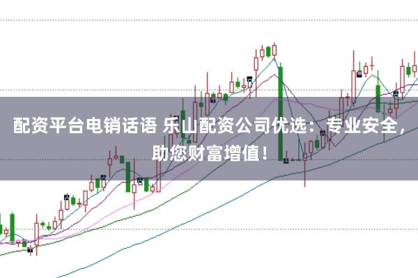 配资平台电销话语 乐山配资公司优选：专业安全，助您财富增值！