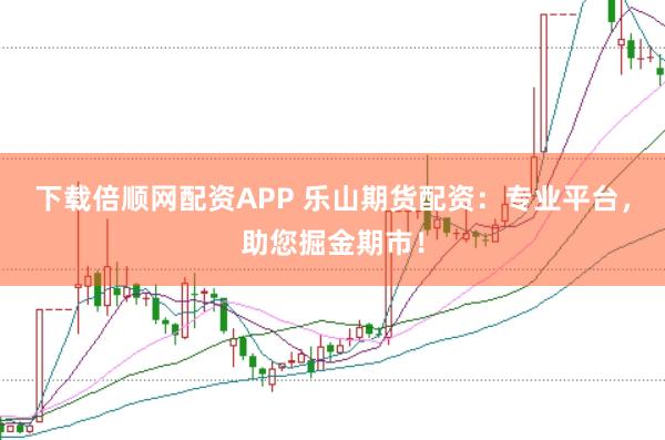 下载倍顺网配资APP 乐山期货配资：专业平台，助您掘金期市！