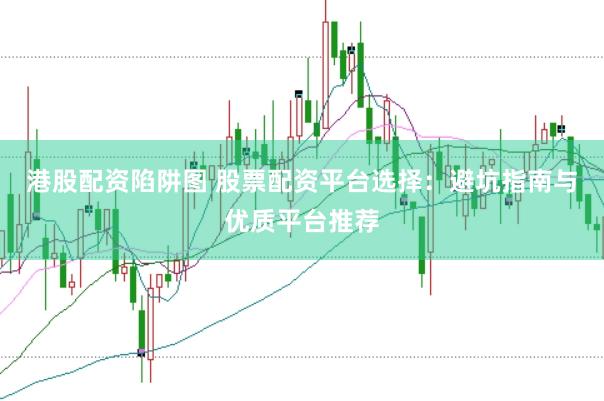 港股配资陷阱图 股票配资平台选择：避坑指南与优质平台推荐