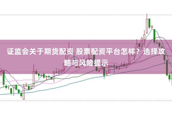 证监会关于期货配资 股票配资平台怎样？选择攻略与风险提示