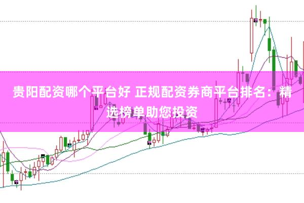 贵阳配资哪个平台好 正规配资券商平台排名：精选榜单助您投资