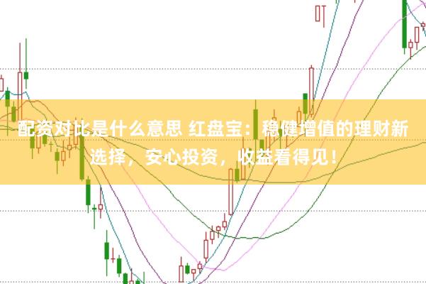 配资对比是什么意思 红盘宝：稳健增值的理财新选择，安心投资，收益看得见！