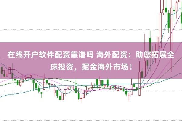 在线开户软件配资靠谱吗 海外配资：助您拓展全球投资，掘金海外市场！