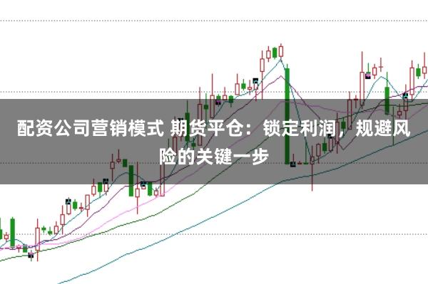 配资公司营销模式 期货平仓：锁定利润，规避风险的关键一步