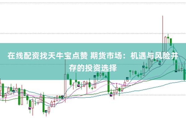 在线配资找天牛宝点赞 期货市场：机遇与风险并存的投资选择