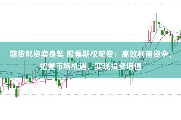 期货配资卖身契 股票期权配资：高效利用资金，把握市场机遇，实现投资增值