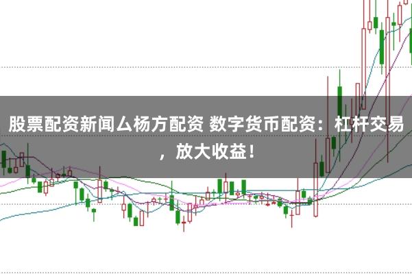 股票配资新闻厶杨方配资 数字货币配资：杠杆交易，放大收益！