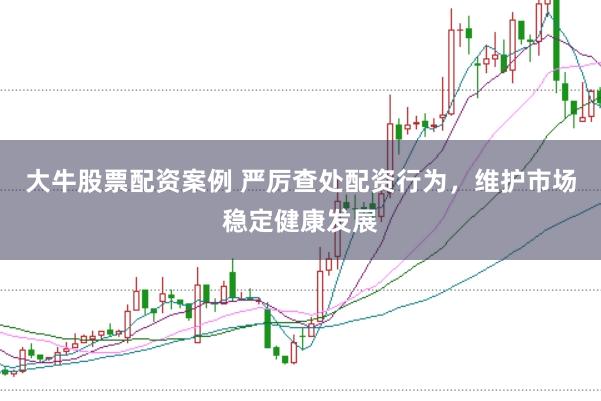 大牛股票配资案例 严厉查处配资行为，维护市场稳定健康发展