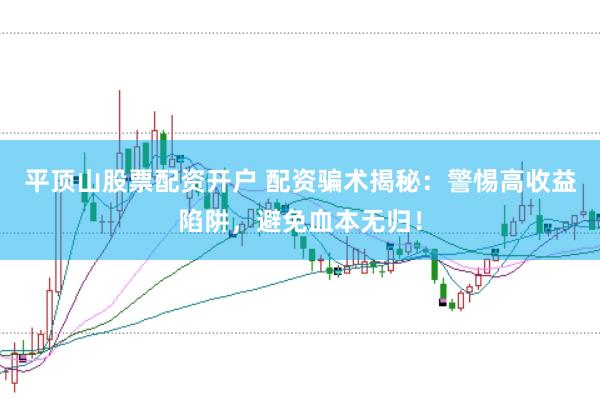 平顶山股票配资开户 配资骗术揭秘：警惕高收益陷阱，避免血本无归！