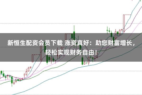 新恒生配资会员下载 涨资真好：助您财富增长，轻松实现财务自由！