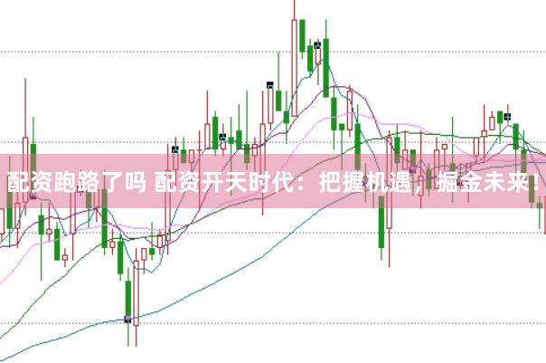 配资跑路了吗 配资开天时代：把握机遇，掘金未来！