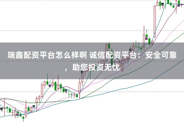 瑞鑫配资平台怎么样啊 诚信配资平台：安全可靠，助您投资无忧