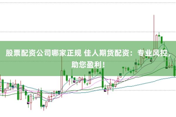 股票配资公司哪家正规 佳人期货配资：专业风控，助您盈利！