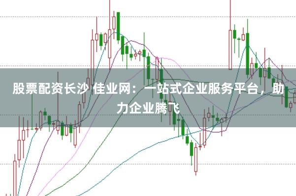股票配资长沙 佳业网：一站式企业服务平台，助力企业腾飞