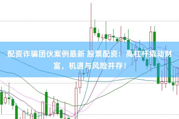 配资诈骗团伙案例最新 股票配资：高杠杆撬动财富，机遇与风险并存！