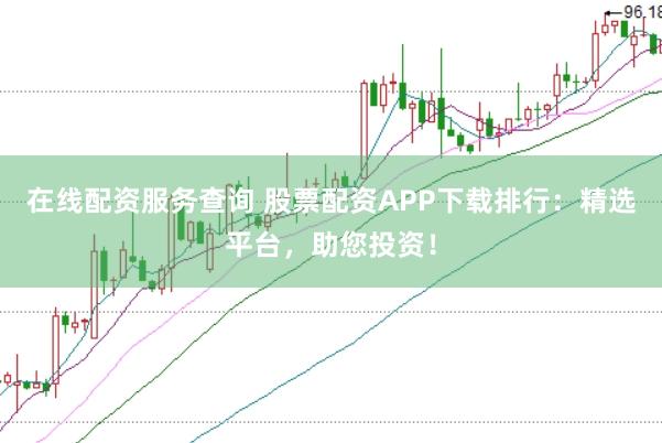 在线配资服务查询 股票配资APP下载排行：精选平台，助您投资！