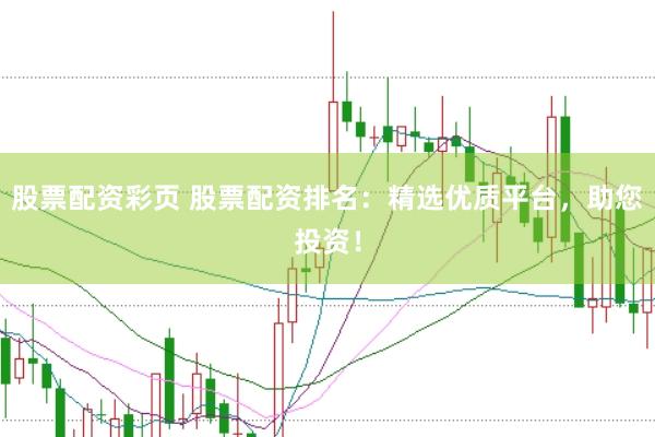股票配资彩页 股票配资排名：精选优质平台，助您投资！