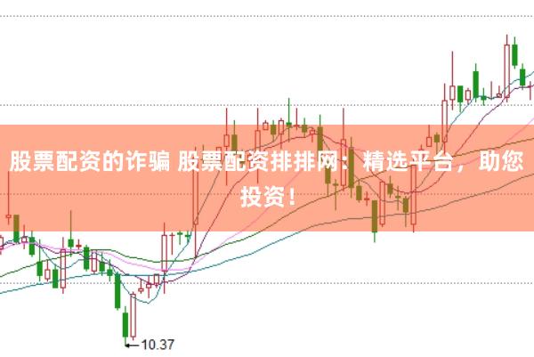 股票配资的诈骗 股票配资排排网：精选平台，助您投资！