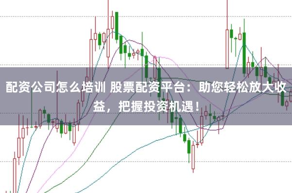 配资公司怎么培训 股票配资平台：助您轻松放大收益，把握投资机遇！