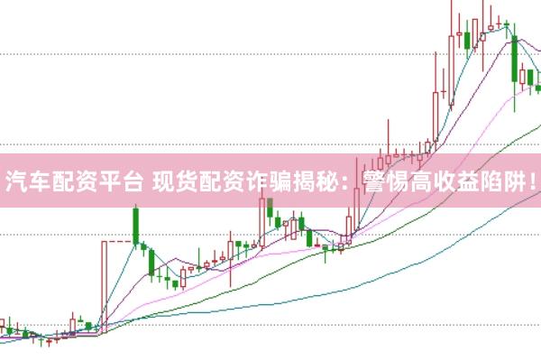 汽车配资平台 现货配资诈骗揭秘：警惕高收益陷阱！