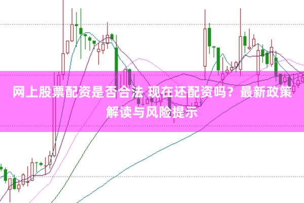 网上股票配资是否合法 现在还配资吗？最新政策解读与风险提示