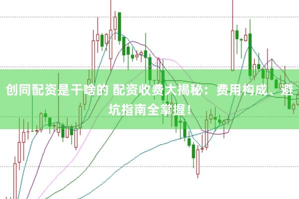 创同配资是干啥的 配资收费大揭秘：费用构成、避坑指南全掌握！