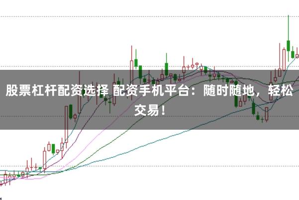 股票杠杆配资选择 配资手机平台：随时随地，轻松交易！