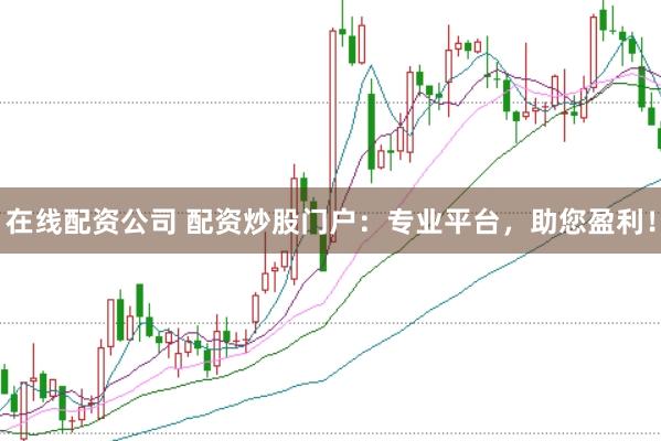 在线配资公司 配资炒股门户：专业平台，助您盈利！