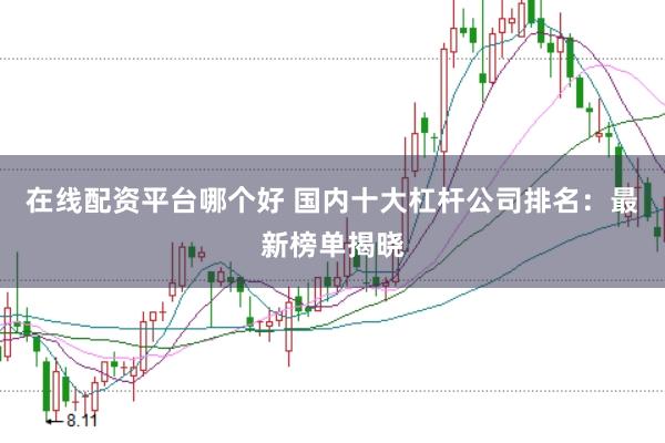 在线配资平台哪个好 国内十大杠杆公司排名：最新榜单揭晓