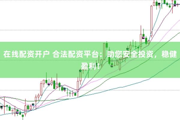 在线配资开户 合法配资平台：助您安全投资，稳健盈利！