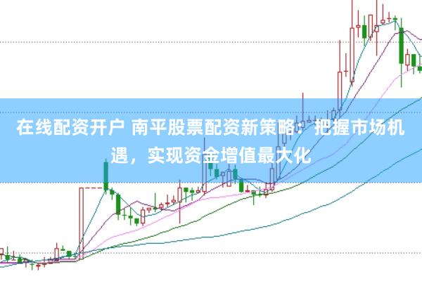 在线配资开户 南平股票配资新策略：把握市场机遇，实现资金增值最大化