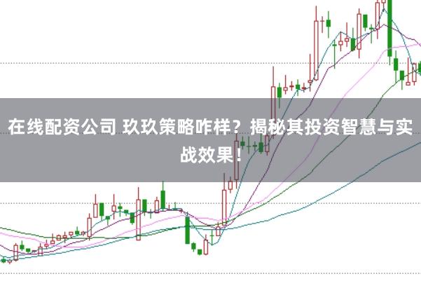 在线配资公司 玖玖策略咋样？揭秘其投资智慧与实战效果！