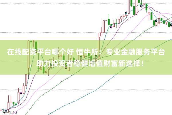 在线配资平台哪个好 恒牛所：专业金融服务平台，助力投资者稳健增值财富新选择！