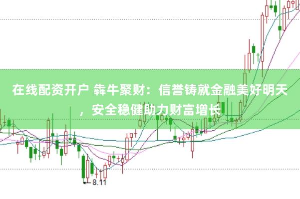 在线配资开户 犇牛聚财：信誉铸就金融美好明天，安全稳健助力财富增长