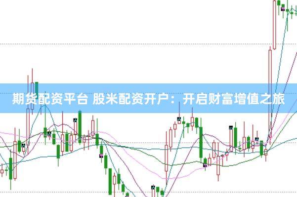 期货配资平台 股米配资开户：开启财富增值之旅